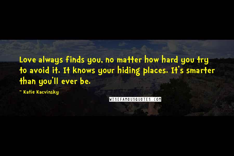 Katie Kacvinsky Quotes: Love always finds you, no matter how hard you try to avoid it. It knows your hiding places. It's smarter than you'll ever be.