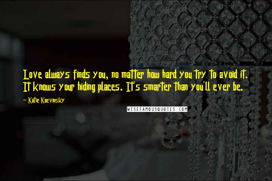 Katie Kacvinsky Quotes: Love always finds you, no matter how hard you try to avoid it. It knows your hiding places. It's smarter than you'll ever be.