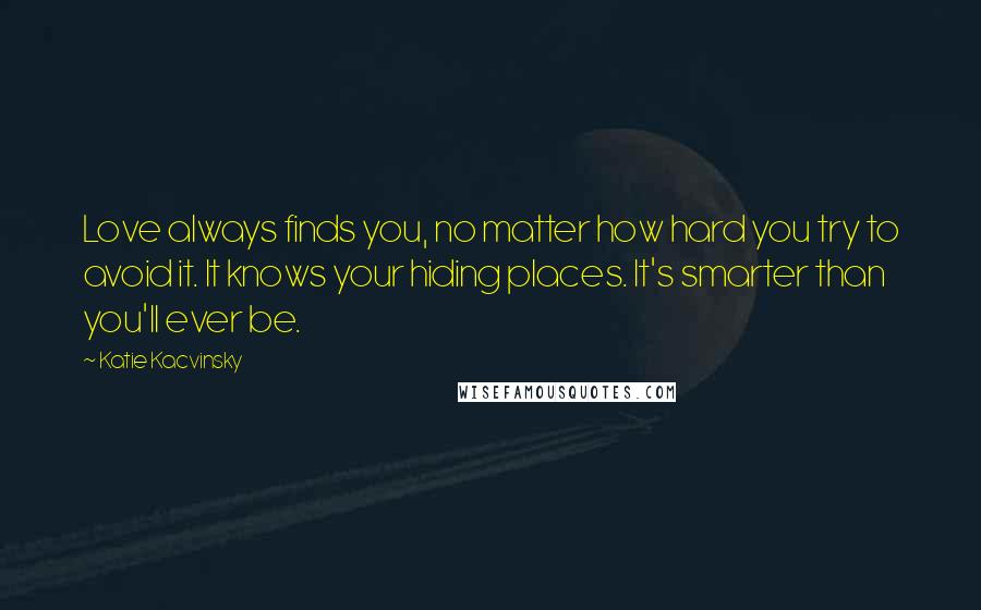 Katie Kacvinsky Quotes: Love always finds you, no matter how hard you try to avoid it. It knows your hiding places. It's smarter than you'll ever be.