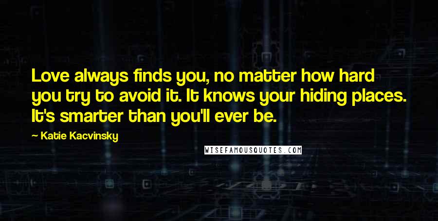 Katie Kacvinsky Quotes: Love always finds you, no matter how hard you try to avoid it. It knows your hiding places. It's smarter than you'll ever be.