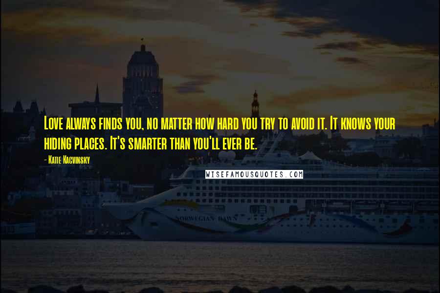 Katie Kacvinsky Quotes: Love always finds you, no matter how hard you try to avoid it. It knows your hiding places. It's smarter than you'll ever be.