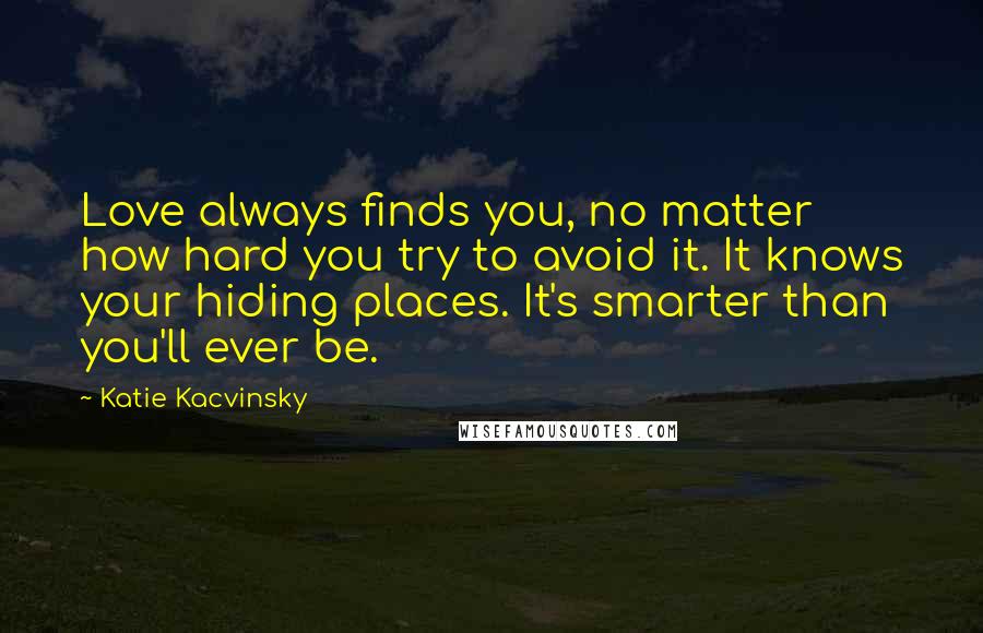 Katie Kacvinsky Quotes: Love always finds you, no matter how hard you try to avoid it. It knows your hiding places. It's smarter than you'll ever be.