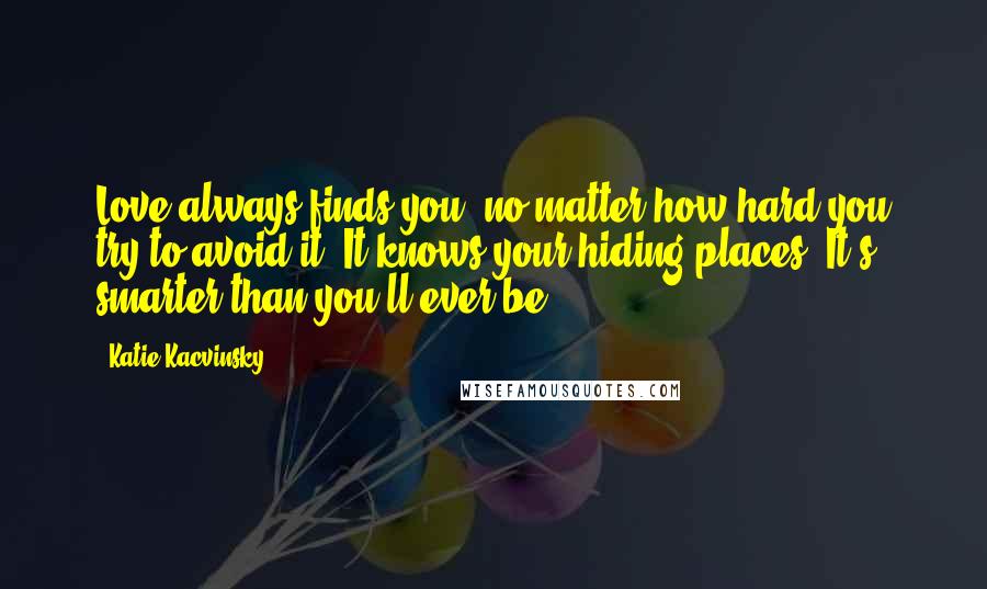 Katie Kacvinsky Quotes: Love always finds you, no matter how hard you try to avoid it. It knows your hiding places. It's smarter than you'll ever be.