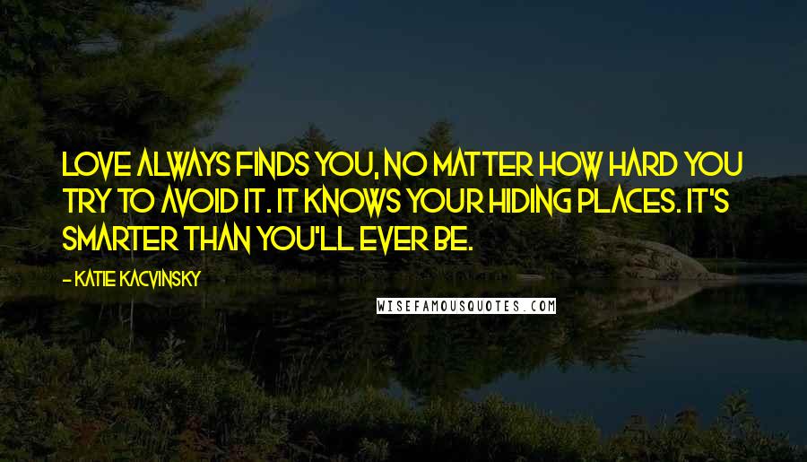 Katie Kacvinsky Quotes: Love always finds you, no matter how hard you try to avoid it. It knows your hiding places. It's smarter than you'll ever be.