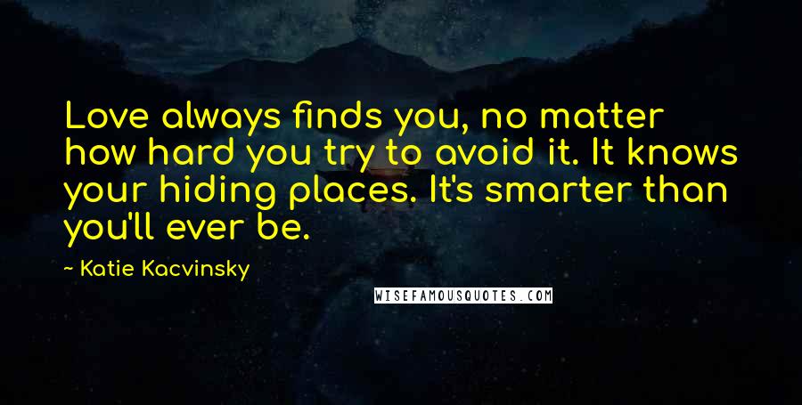 Katie Kacvinsky Quotes: Love always finds you, no matter how hard you try to avoid it. It knows your hiding places. It's smarter than you'll ever be.