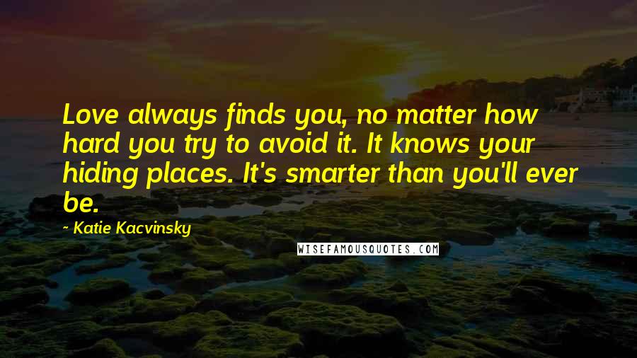 Katie Kacvinsky Quotes: Love always finds you, no matter how hard you try to avoid it. It knows your hiding places. It's smarter than you'll ever be.