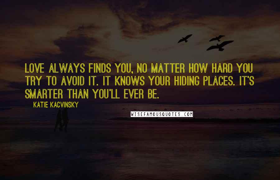 Katie Kacvinsky Quotes: Love always finds you, no matter how hard you try to avoid it. It knows your hiding places. It's smarter than you'll ever be.