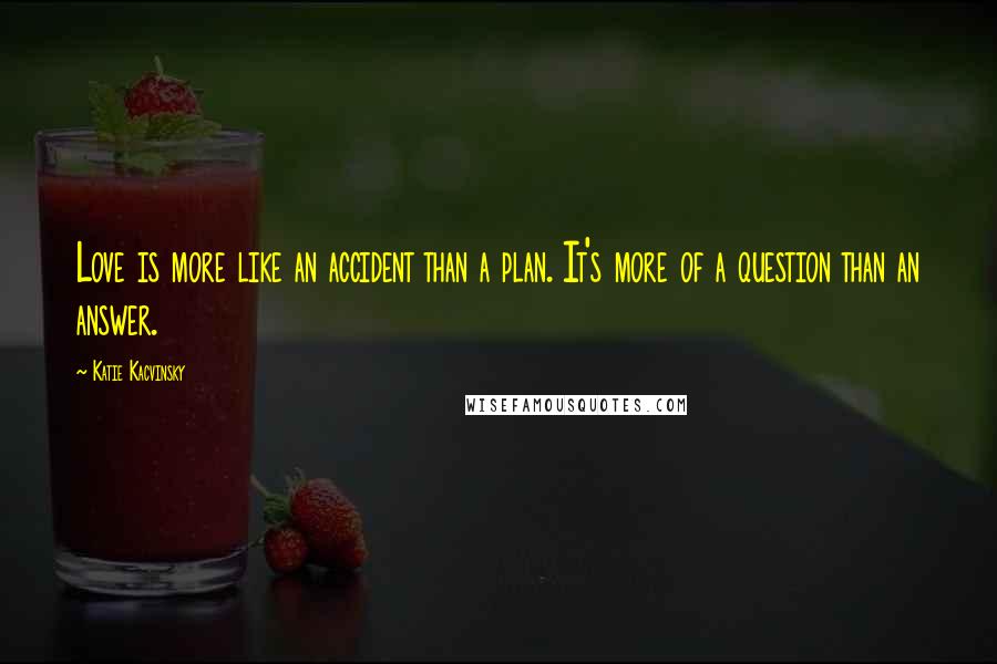 Katie Kacvinsky Quotes: Love is more like an accident than a plan. It's more of a question than an answer.