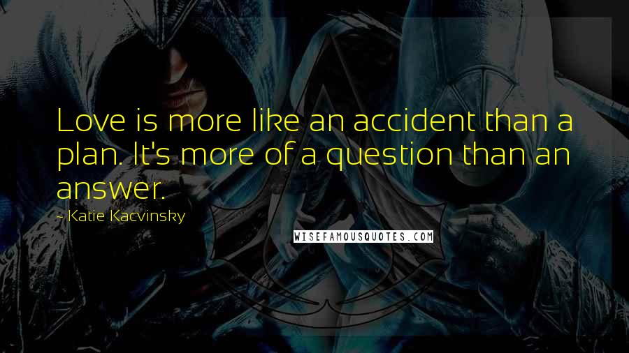 Katie Kacvinsky Quotes: Love is more like an accident than a plan. It's more of a question than an answer.
