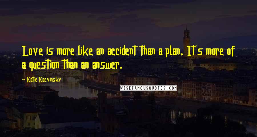 Katie Kacvinsky Quotes: Love is more like an accident than a plan. It's more of a question than an answer.