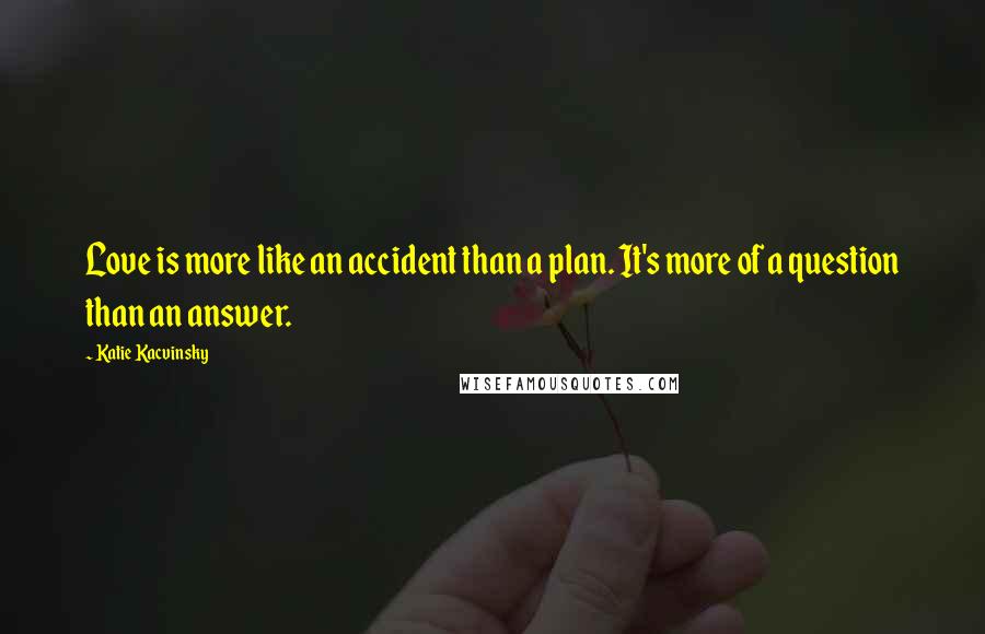 Katie Kacvinsky Quotes: Love is more like an accident than a plan. It's more of a question than an answer.