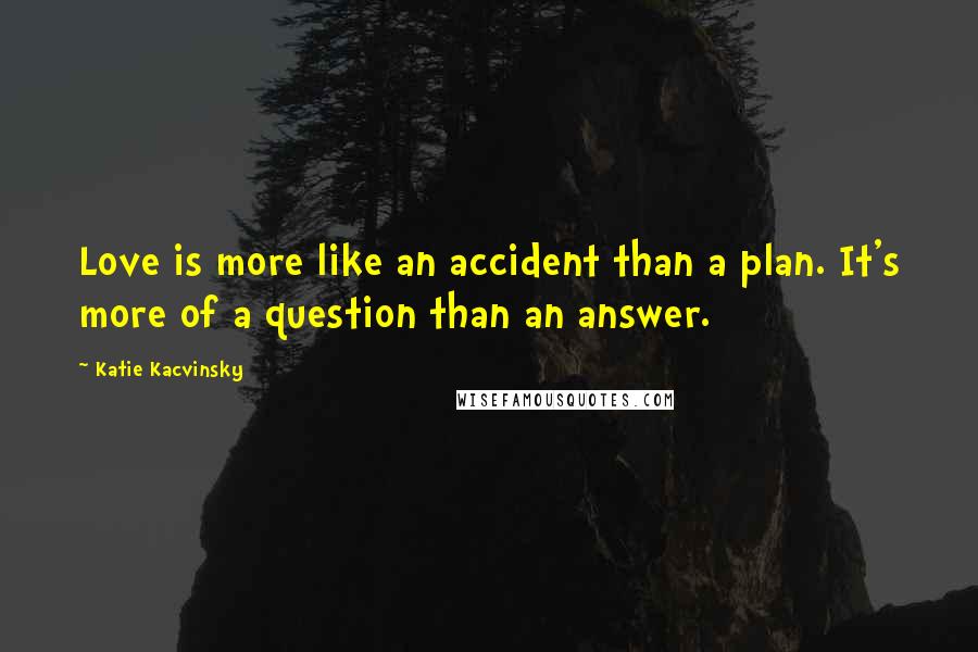 Katie Kacvinsky Quotes: Love is more like an accident than a plan. It's more of a question than an answer.