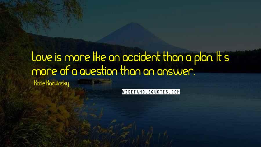 Katie Kacvinsky Quotes: Love is more like an accident than a plan. It's more of a question than an answer.