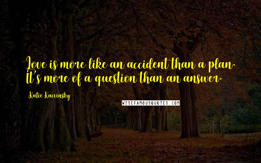 Katie Kacvinsky Quotes: Love is more like an accident than a plan. It's more of a question than an answer.
