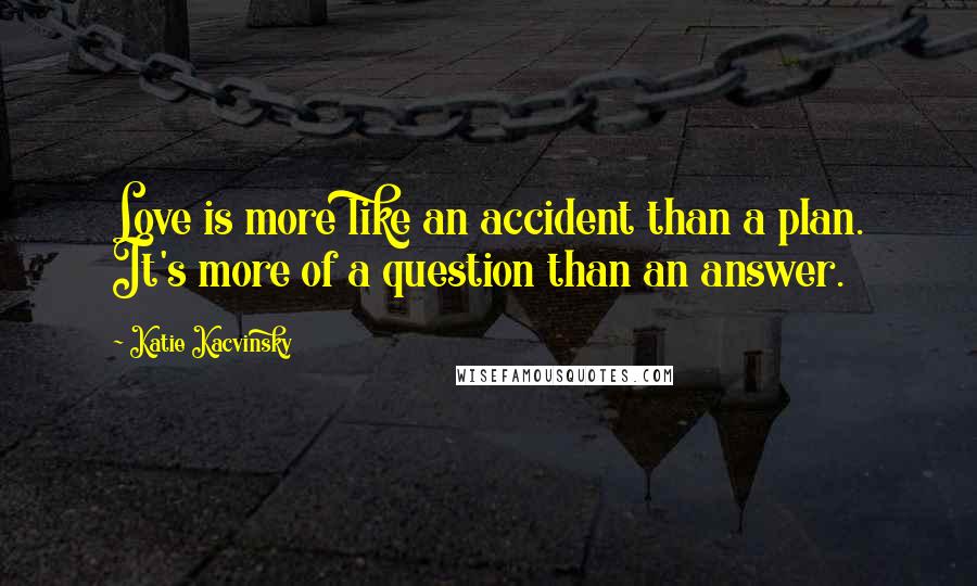 Katie Kacvinsky Quotes: Love is more like an accident than a plan. It's more of a question than an answer.