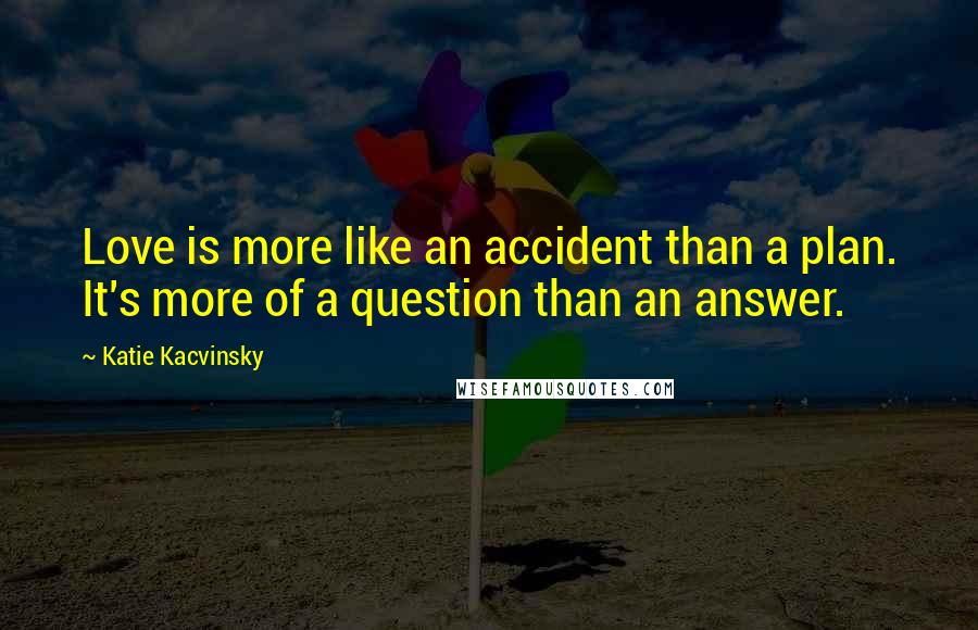 Katie Kacvinsky Quotes: Love is more like an accident than a plan. It's more of a question than an answer.