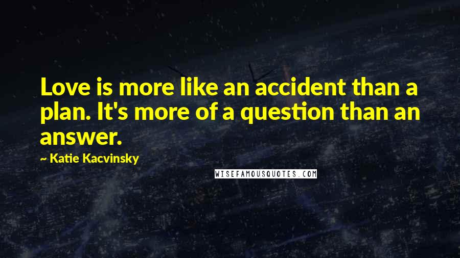 Katie Kacvinsky Quotes: Love is more like an accident than a plan. It's more of a question than an answer.