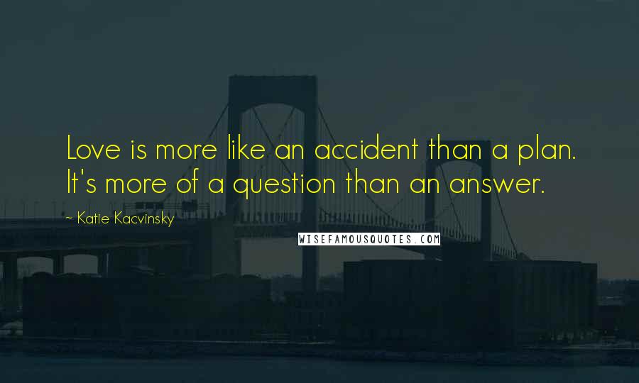 Katie Kacvinsky Quotes: Love is more like an accident than a plan. It's more of a question than an answer.
