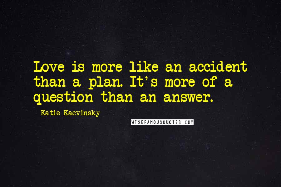 Katie Kacvinsky Quotes: Love is more like an accident than a plan. It's more of a question than an answer.