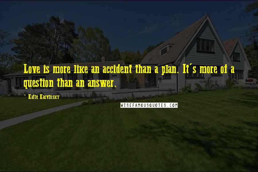 Katie Kacvinsky Quotes: Love is more like an accident than a plan. It's more of a question than an answer.