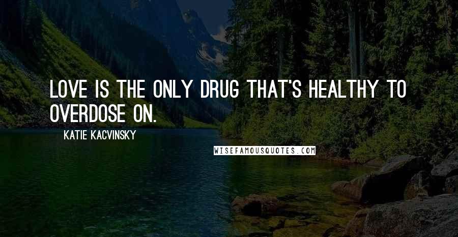 Katie Kacvinsky Quotes: Love is the only drug that's healthy to overdose on.