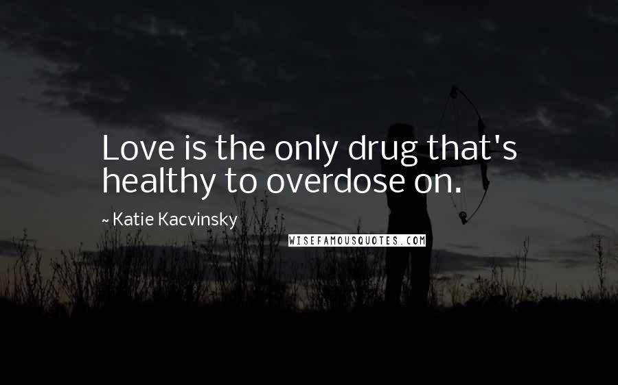 Katie Kacvinsky Quotes: Love is the only drug that's healthy to overdose on.