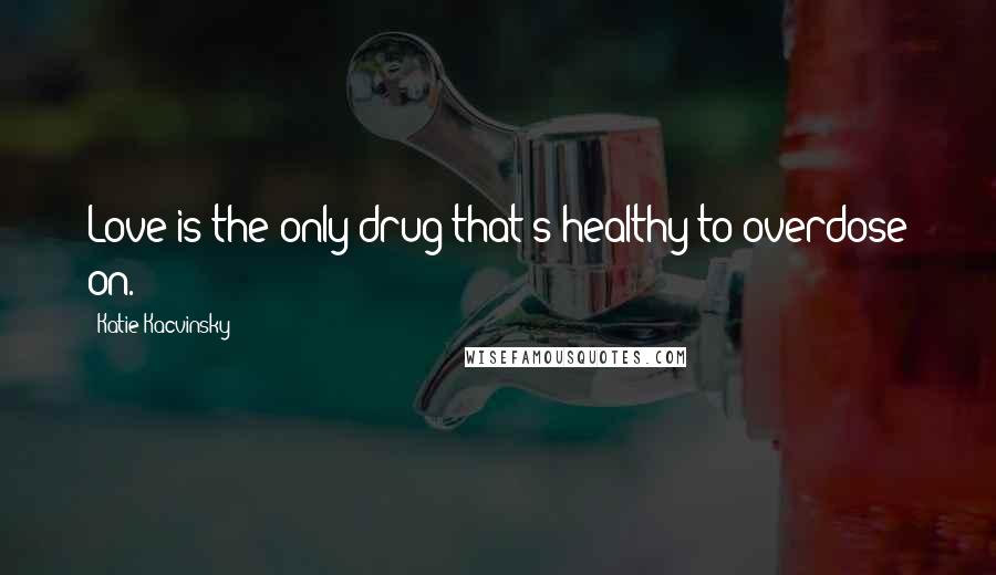 Katie Kacvinsky Quotes: Love is the only drug that's healthy to overdose on.