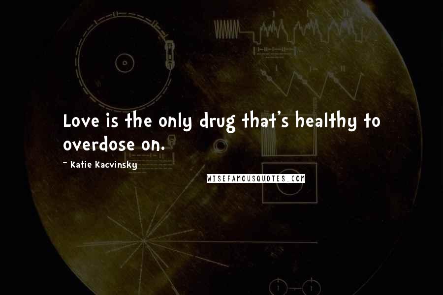 Katie Kacvinsky Quotes: Love is the only drug that's healthy to overdose on.