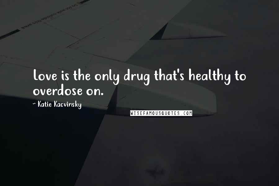 Katie Kacvinsky Quotes: Love is the only drug that's healthy to overdose on.
