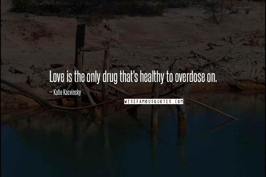 Katie Kacvinsky Quotes: Love is the only drug that's healthy to overdose on.