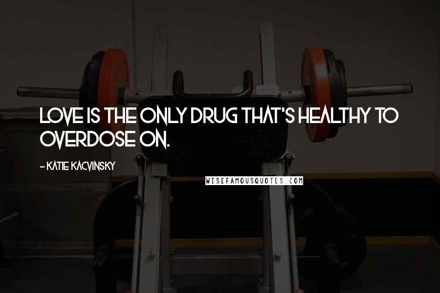 Katie Kacvinsky Quotes: Love is the only drug that's healthy to overdose on.
