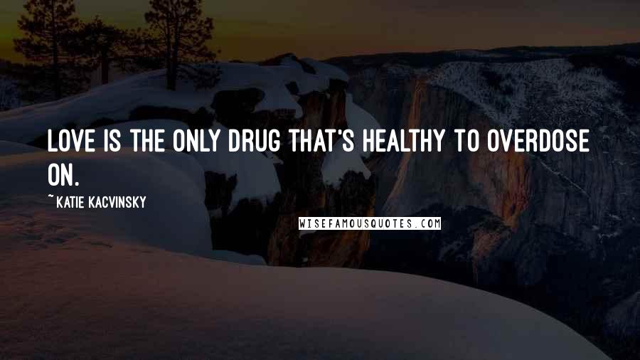 Katie Kacvinsky Quotes: Love is the only drug that's healthy to overdose on.