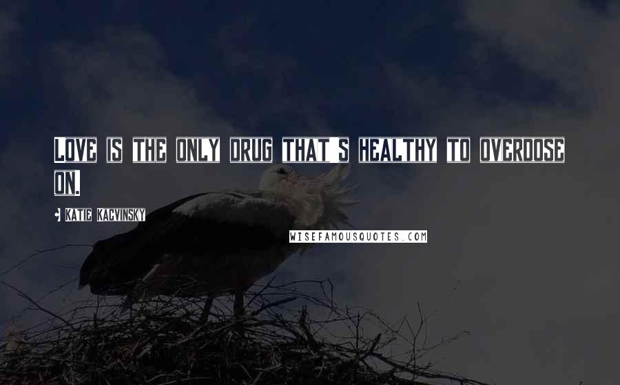 Katie Kacvinsky Quotes: Love is the only drug that's healthy to overdose on.