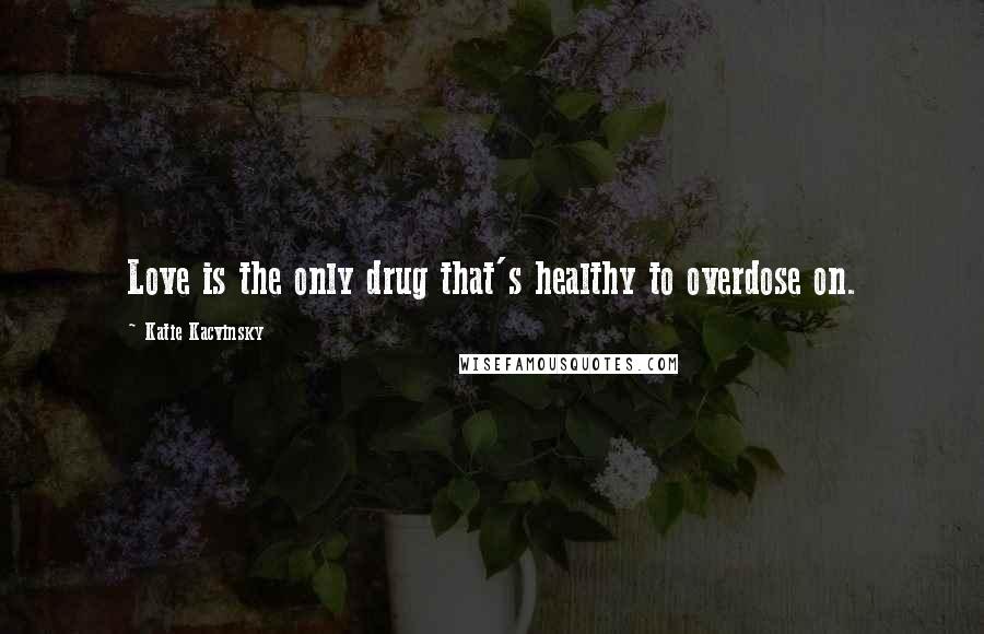 Katie Kacvinsky Quotes: Love is the only drug that's healthy to overdose on.