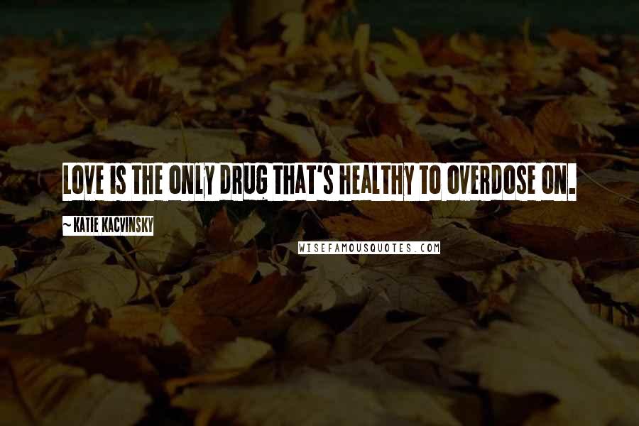 Katie Kacvinsky Quotes: Love is the only drug that's healthy to overdose on.