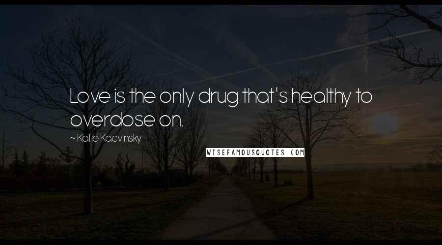 Katie Kacvinsky Quotes: Love is the only drug that's healthy to overdose on.