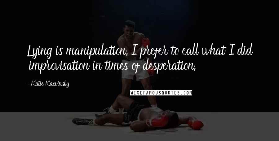 Katie Kacvinsky Quotes: Lying is manipulation. I prefer to call what I did 'improvisation in times of desperation.