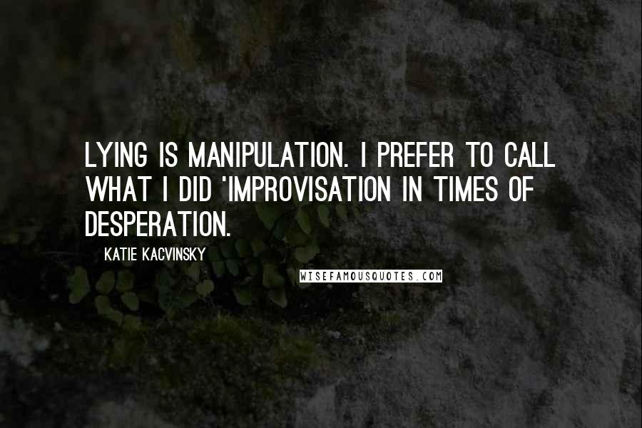 Katie Kacvinsky Quotes: Lying is manipulation. I prefer to call what I did 'improvisation in times of desperation.