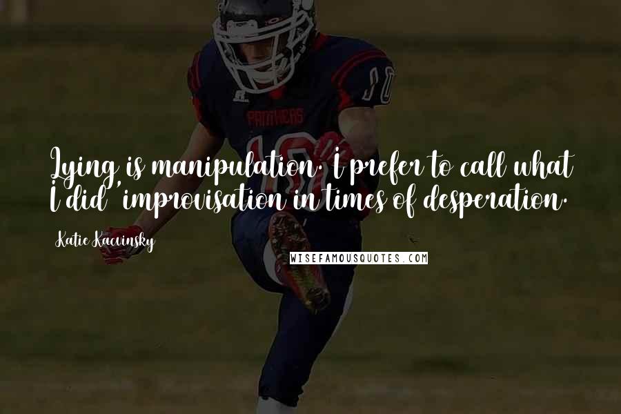 Katie Kacvinsky Quotes: Lying is manipulation. I prefer to call what I did 'improvisation in times of desperation.