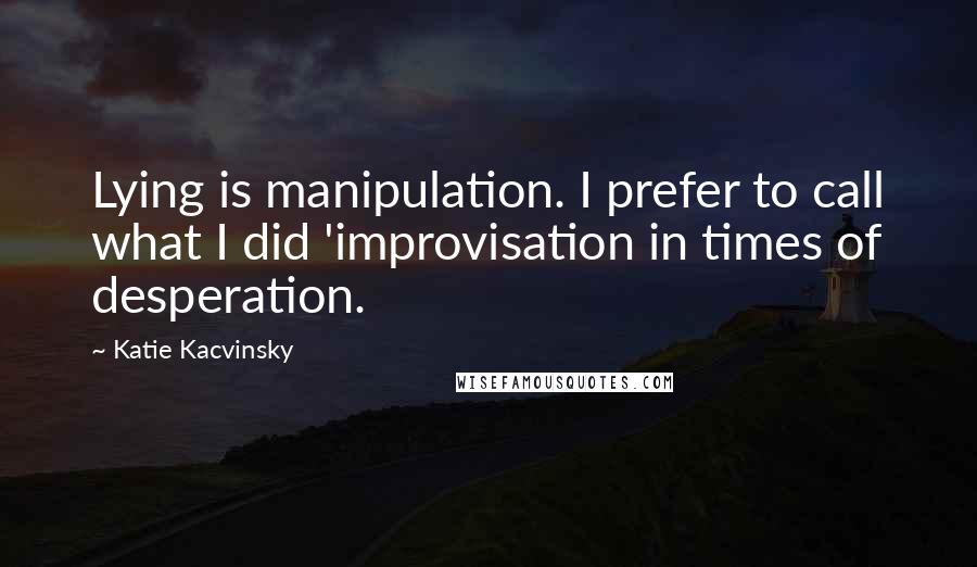 Katie Kacvinsky Quotes: Lying is manipulation. I prefer to call what I did 'improvisation in times of desperation.