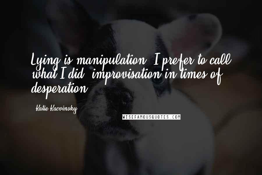 Katie Kacvinsky Quotes: Lying is manipulation. I prefer to call what I did 'improvisation in times of desperation.