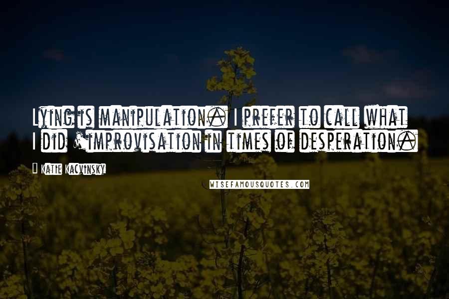 Katie Kacvinsky Quotes: Lying is manipulation. I prefer to call what I did 'improvisation in times of desperation.