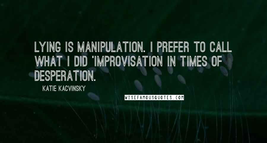 Katie Kacvinsky Quotes: Lying is manipulation. I prefer to call what I did 'improvisation in times of desperation.