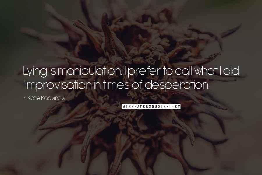 Katie Kacvinsky Quotes: Lying is manipulation. I prefer to call what I did 'improvisation in times of desperation.