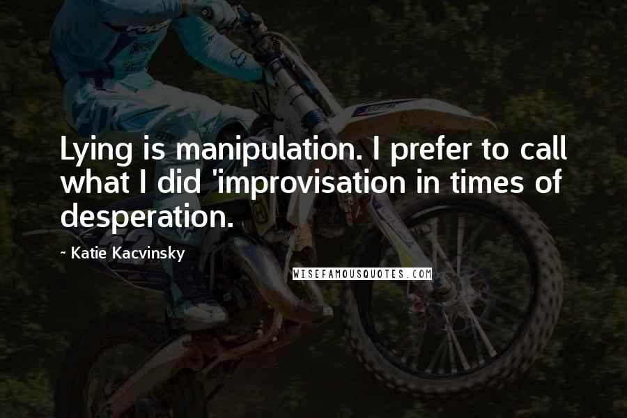 Katie Kacvinsky Quotes: Lying is manipulation. I prefer to call what I did 'improvisation in times of desperation.