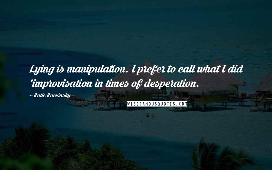 Katie Kacvinsky Quotes: Lying is manipulation. I prefer to call what I did 'improvisation in times of desperation.