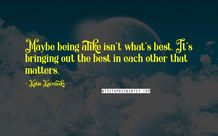 Katie Kacvinsky Quotes: Maybe being alike isn't what's best. It's bringing out the best in each other that matters.