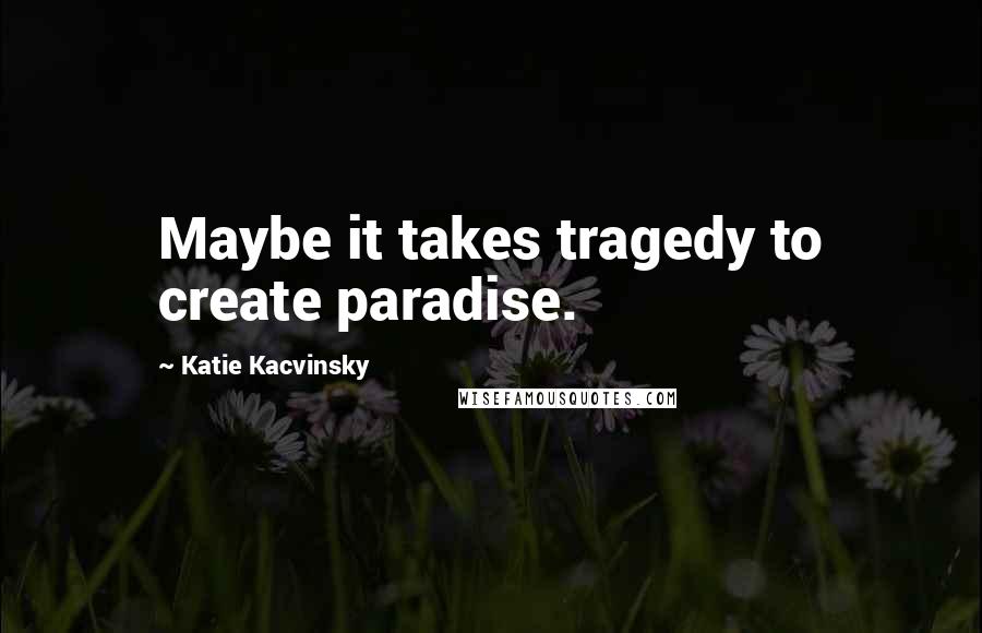 Katie Kacvinsky Quotes: Maybe it takes tragedy to create paradise.