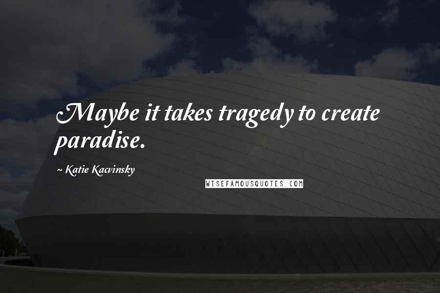 Katie Kacvinsky Quotes: Maybe it takes tragedy to create paradise.