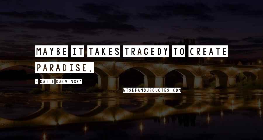 Katie Kacvinsky Quotes: Maybe it takes tragedy to create paradise.